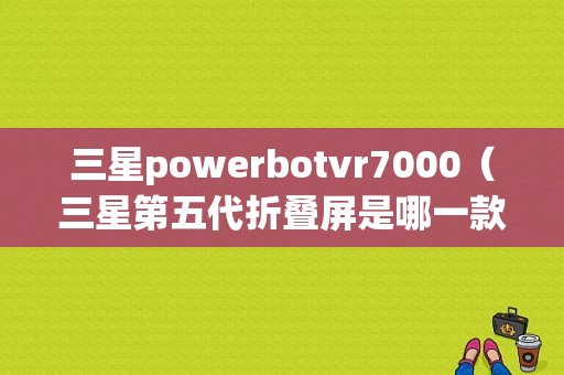 三星powerbotvr7000（三星第五代折叠屏是哪一款）