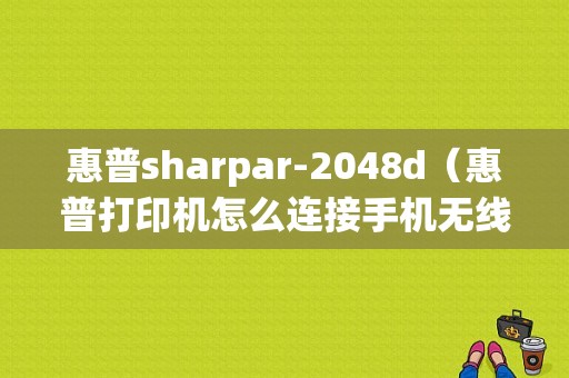 惠普sharpar-2048d（惠普打印机怎么连接手机无线打印）